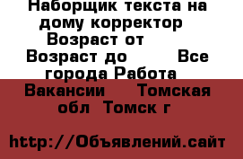 Наборщик текста на дому,корректор › Возраст от ­ 18 › Возраст до ­ 40 - Все города Работа » Вакансии   . Томская обл.,Томск г.